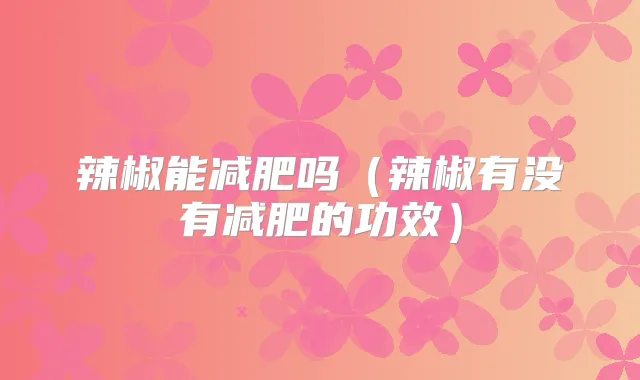 辣椒能减肥吗(辣椒有没有减肥的功效)