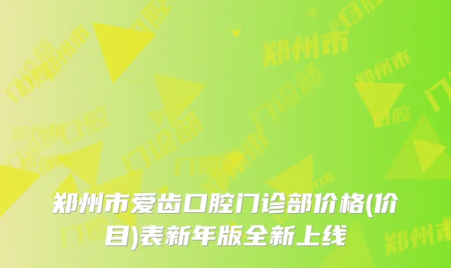 郑州市爱齿口腔门诊部价格(价目)表新年版全新上线