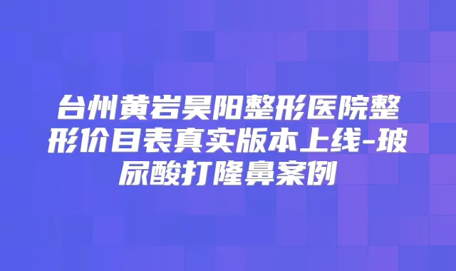 台州黄岩昊阳整形医院整形价目表真实版本上线-玻尿酸打隆鼻案例