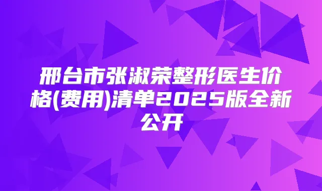邢台市张淑荣整形医生价格(费用)清单2025版全新公开
