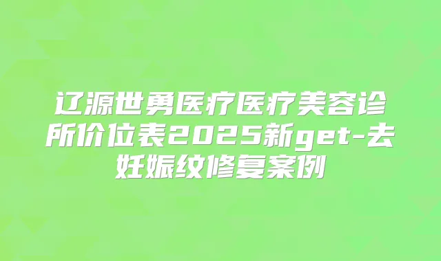 title="辽源世勇医疗医疗美容诊所价位表2025新get-去妊娠纹修复案例"