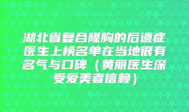 湖北省复合隆胸的后遗症医生上榜名单在当地很有名气与口碑(黄丽医生深受爱美者信赖)