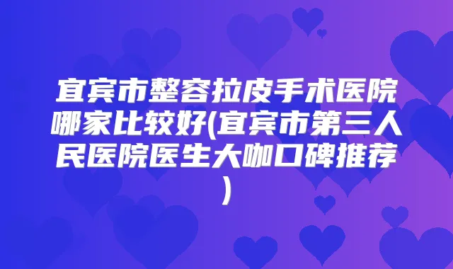 宜宾市整容拉皮手术医院哪家比较好(宜宾市第三人民医院医生大咖口碑推荐)