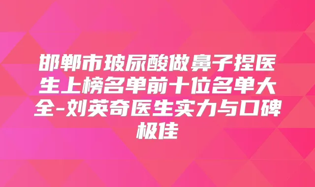 邯郸市玻尿酸做鼻子捏医生上榜名单前十位名单大全-刘英奇医生实力与口碑