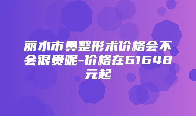 丽水市鼻整形术价格会不会很贵呢-价格在61648元起