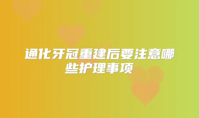 通化牙冠重建后要注意哪些护理事项