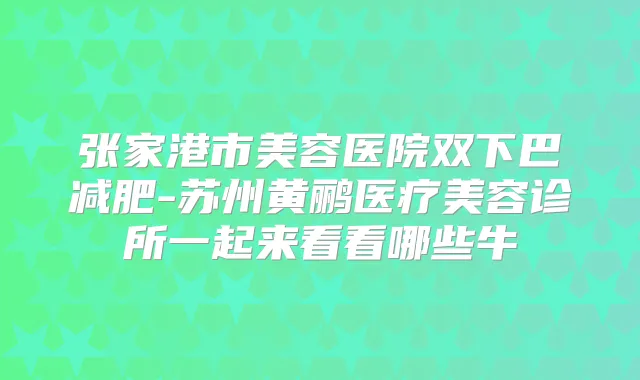 张家港市美容医院双下巴减肥-苏州黄鹂医疗美容诊所一起来看看哪些牛