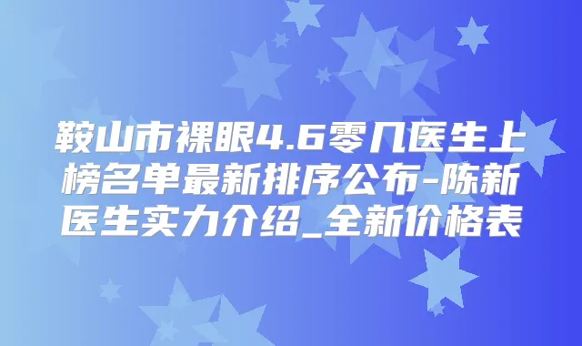 鞍山市裸眼4.6零几医生上榜名单新排序公布-陈新医生实力介绍_全新价格表