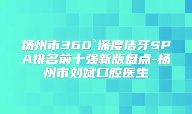 扬州市360°深度洁牙SPA排名前十强新版盘点-扬州市刘斌口腔医生