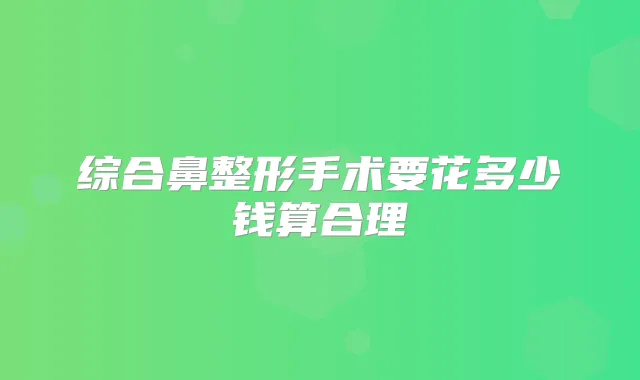 综合鼻整形手术要花多少钱算合理