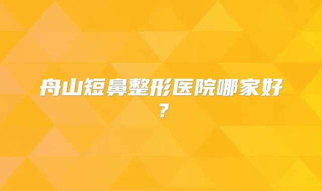 舟山短鼻整形医院哪家好？
