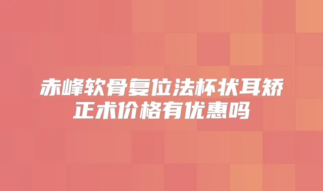 赤峰软骨复位法杯状耳矫正术价格有优惠吗