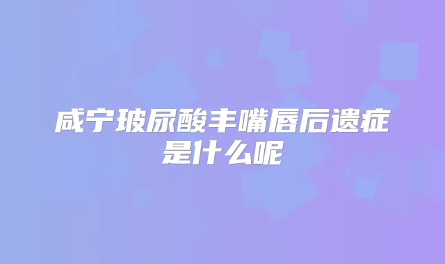 咸宁玻尿酸丰嘴唇后遗症是什么呢