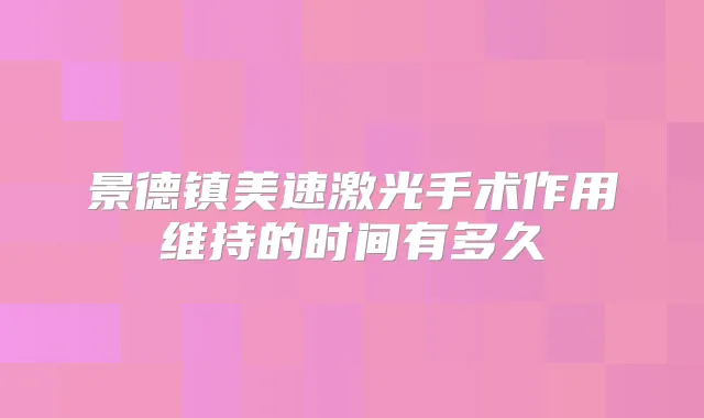 景德镇美速激光手术作用维持的时间有多久