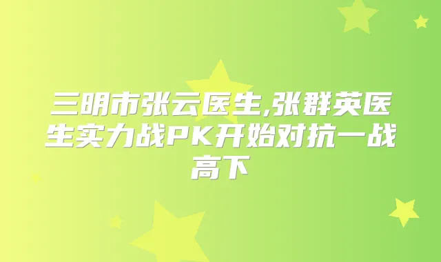 三明市张云医生,张群英医生实力战PK开始对抗一战高下