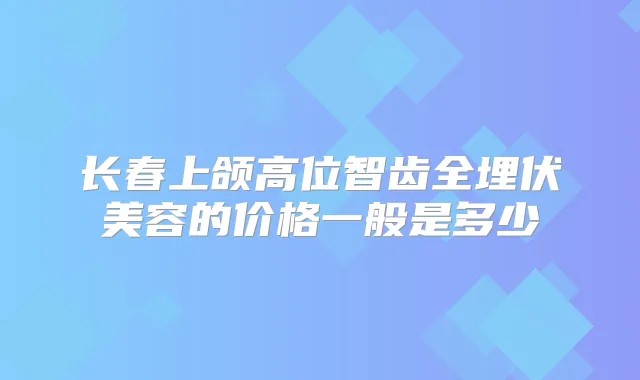 长春上颌高位智齿全埋伏美容的价格一般是多少