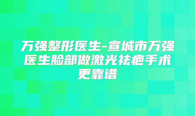万强整形医生-宣城市万强医生脸部做激光祛疤手术更靠谱