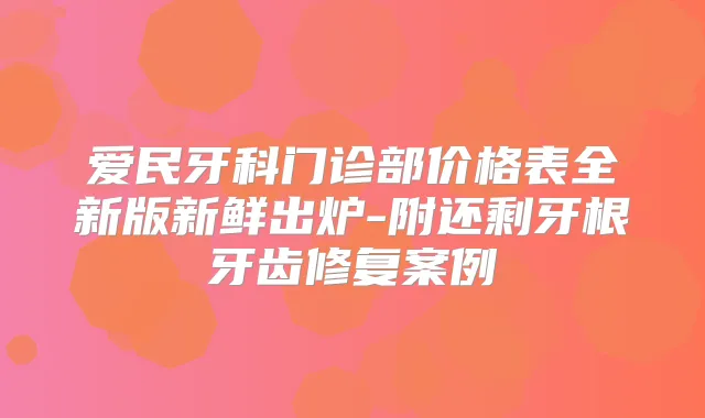 爱民牙科门诊部价格表全新版新鲜出炉-附还剩牙根牙齿修复案例