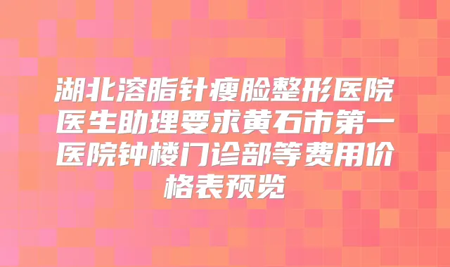 湖北溶脂针瘦脸整形医院医生助理要求黄石市第一医院钟楼门诊部等费用价格表预览