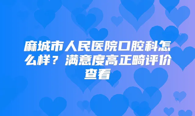 麻城市人民医院口腔科怎么样?满意度高正畸评价查看