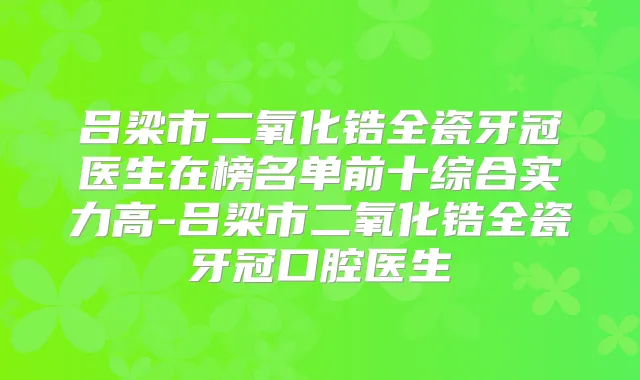 吕梁市二氧化锆全瓷牙冠医生在榜名单前十综合实力高-吕梁市二氧化锆全瓷牙冠口腔医生