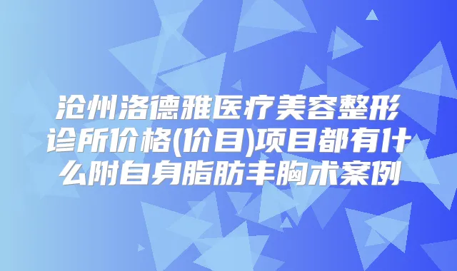 沧州洛德雅医疗美容整形诊所价格(价目)项目都有什么附自身脂肪丰胸术案例