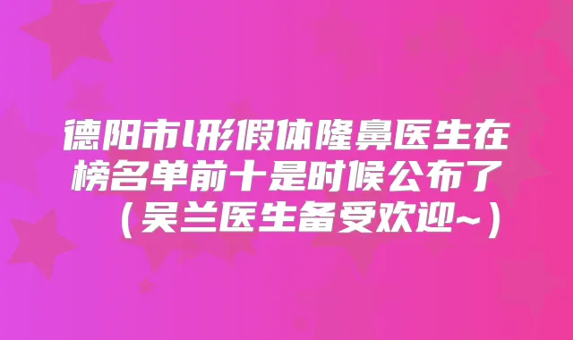 德阳市l形假体隆鼻医生在榜名单前十是时候公布了（吴兰医生备受欢迎~）
