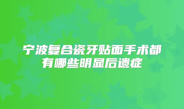 宁波复合瓷牙贴面手术都有哪些明显后遗症
