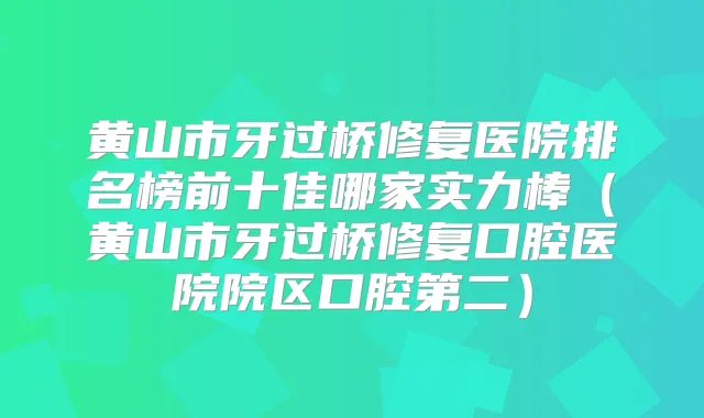 黄山市牙过桥修复医院排名榜前十佳哪家实力棒(黄山市牙过桥修复口腔医院院区口腔第二)