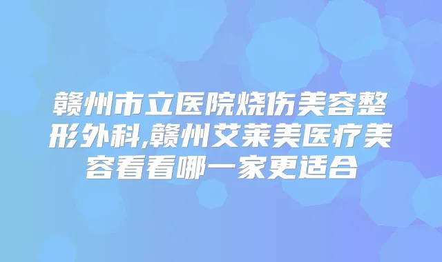 赣州市立医院烧伤美容整形外科,赣州艾莱美医疗美容看看哪一家更适合