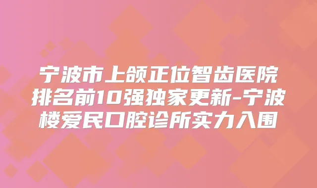 宁波市上颌正位智齿医院排名前10强更新-宁波楼爱民口腔诊所实力入围