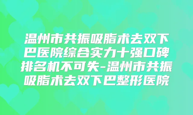 温州市共振吸脂术去双下巴医院综合实力十强口碑排名机不可失-温州市共振吸脂术去双下巴整形医院
