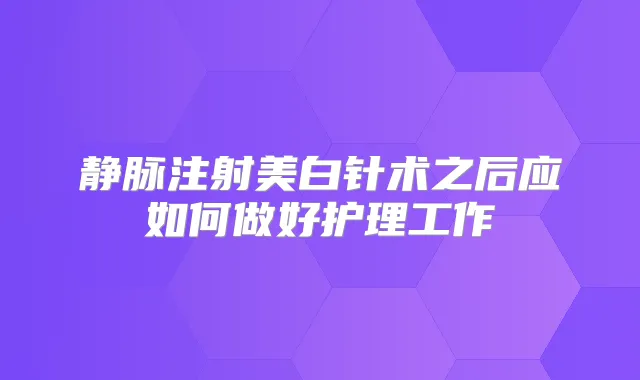 静脉注射美白针术之后应如何做好护理工作