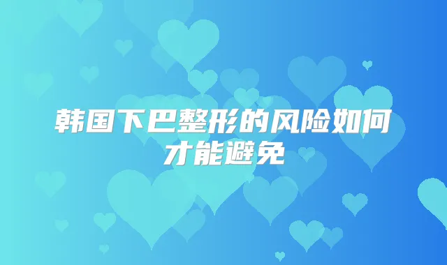韩国下巴整形的风险如何才能避免