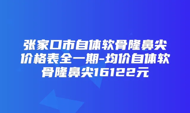 title="张家口市自体软骨隆鼻尖价格表全一期-均价自体软骨隆鼻尖16122元"