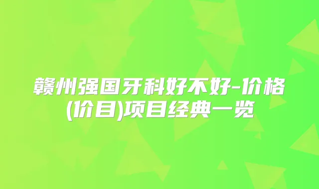 赣州强国牙科好不好-价格(价目)项目经典一览