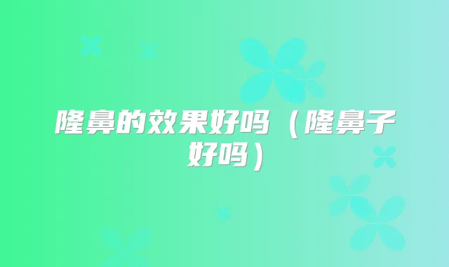 隆鼻的效果好吗（隆鼻子好吗）