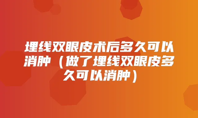 埋线双眼皮术后多久可以消肿(做了埋线双眼皮多久可以消肿)