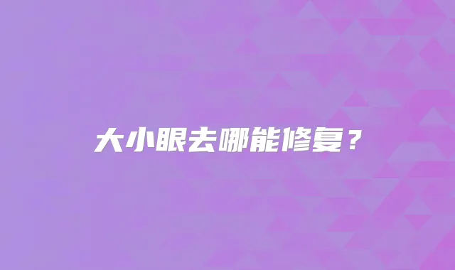 大小眼去哪能修复?