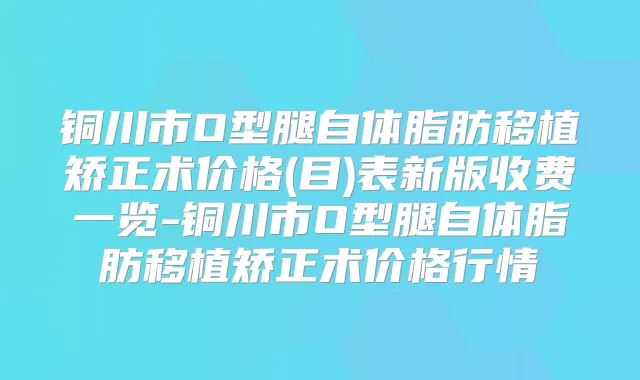 铜川市O型腿自体脂肪移植矫正术价格(目)表新版收费一览-铜川市O型腿自体脂肪移植矫正术价格行情