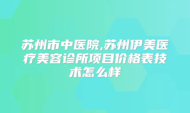 苏州市中医院,苏州伊美医疗美容诊所项目价格表技术怎么样