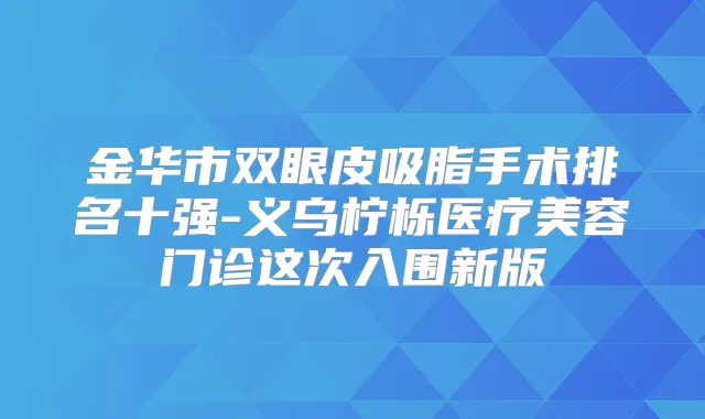 金华市双眼皮吸脂手术排名十强-义乌柠栎医疗美容门诊这次入围新版