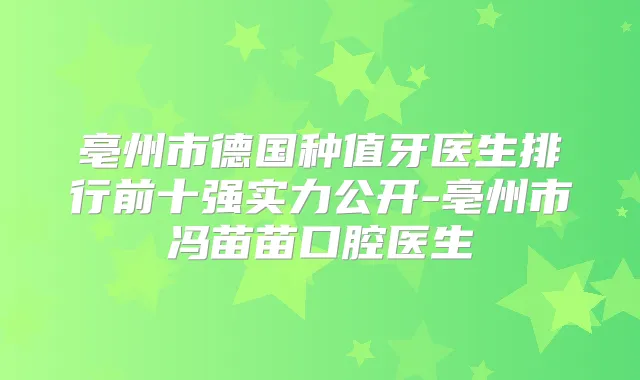 亳州市德国种值牙医生排行前十强实力公开-亳州市冯苗苗口腔医生