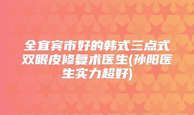 全宜宾市好的韩式三点式双眼皮修复术医生(孙阳医生实力超好)