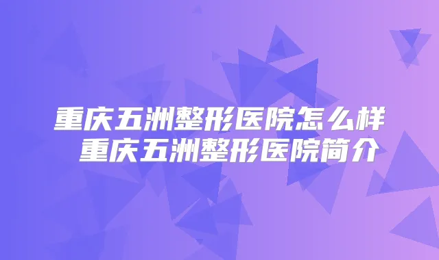 重庆五洲整形医院怎么样 重庆五洲整形医院简介