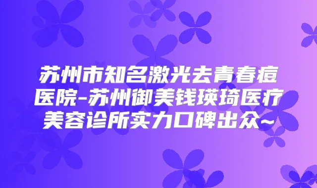 苏州市知名激光去青春痘医院-苏州御美钱瑛琦医疗美容诊所实力口碑出众~