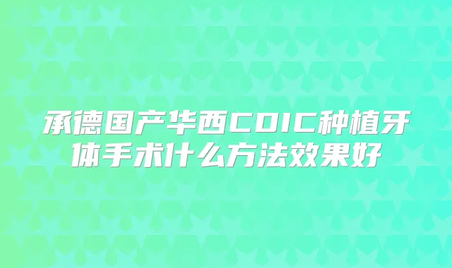 承德国产华西CDIC种植牙体手术什么方法效果好