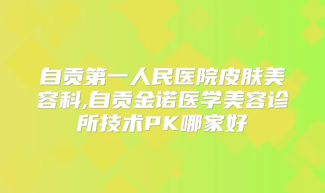 自贡第一人民医院皮肤美容科,自贡金诺医学美容诊所技术PK哪家好