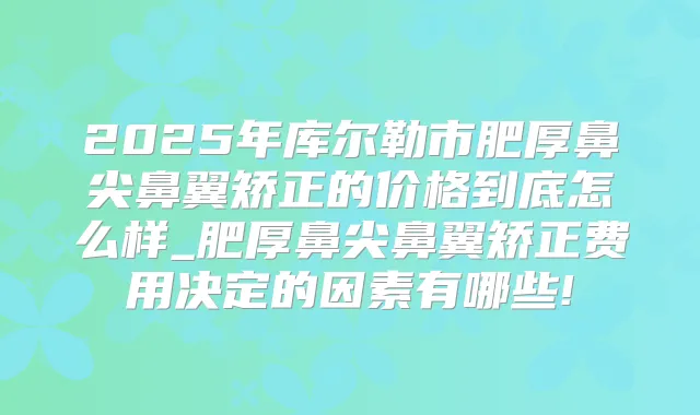 2025年库尔勒市肥厚鼻尖鼻翼矫正的价格到底怎么样_肥厚鼻尖鼻翼矫正费用决定的因素有哪些!