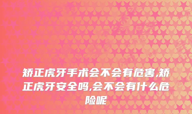 矫正虎牙手术会不会有危害,矫正虎牙安全吗,会不会有什么危险呢